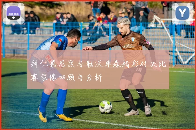 拜仁慕尼黑与勒沃库森精彩对决比赛录像回顾与分析