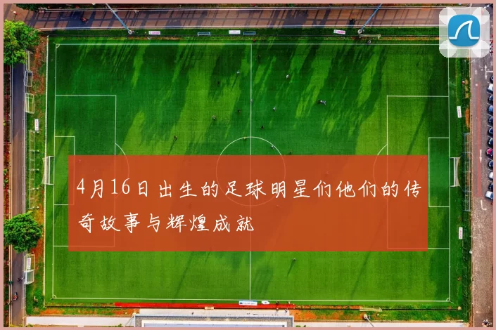 4月16日出生的足球明星们他们的传奇故事与辉煌成就