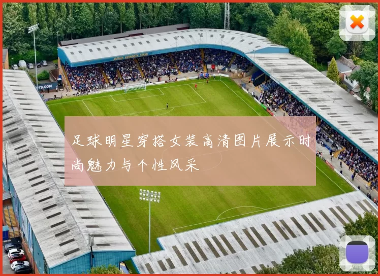 足球明星穿搭女装高清图片展示时尚魅力与个性风采