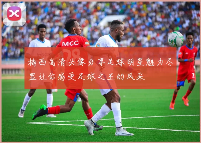 梅西高清头像分享足球明星魅力尽显让你感受足球之王的风采