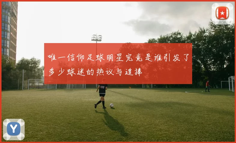 唯一信仰足球明星究竟是谁引发了多少球迷的热议与追捧