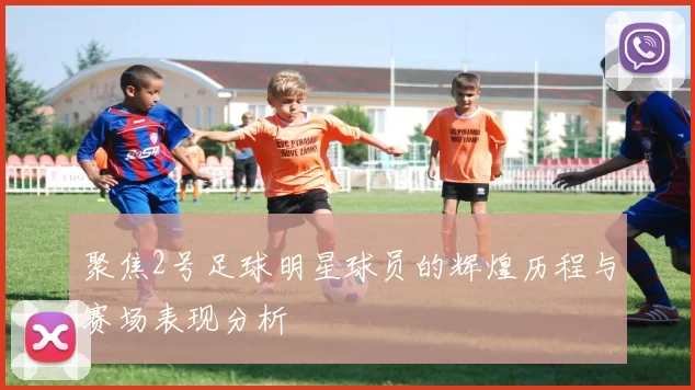 聚焦2号足球明星球员的辉煌历程与赛场表现分析