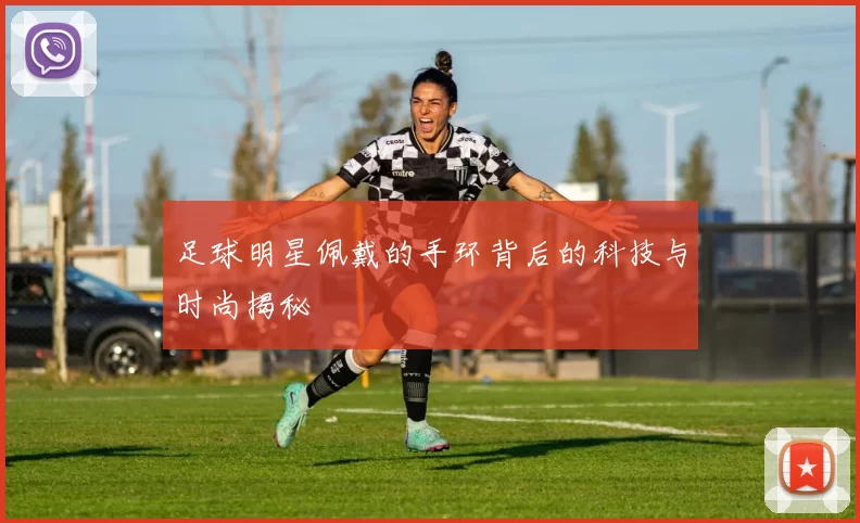 足球明星佩戴的手环背后的科技与时尚揭秘