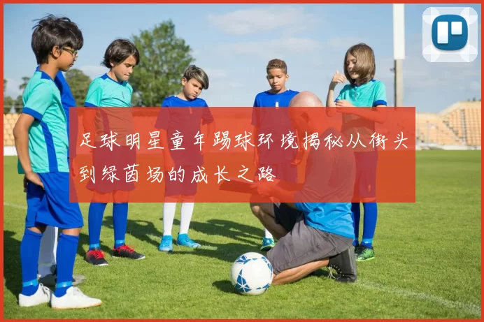 足球明星童年踢球环境揭秘从街头到绿茵场的成长之路