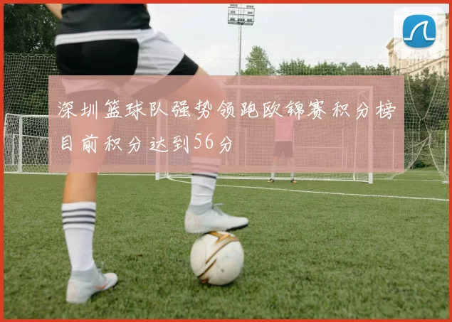 深圳篮球队强势领跑欧锦赛积分榜目前积分达到56分