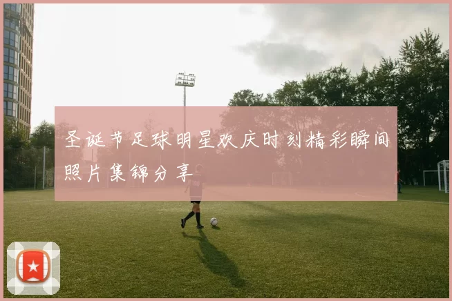 圣诞节足球明星欢庆时刻精彩瞬间照片集锦分享
