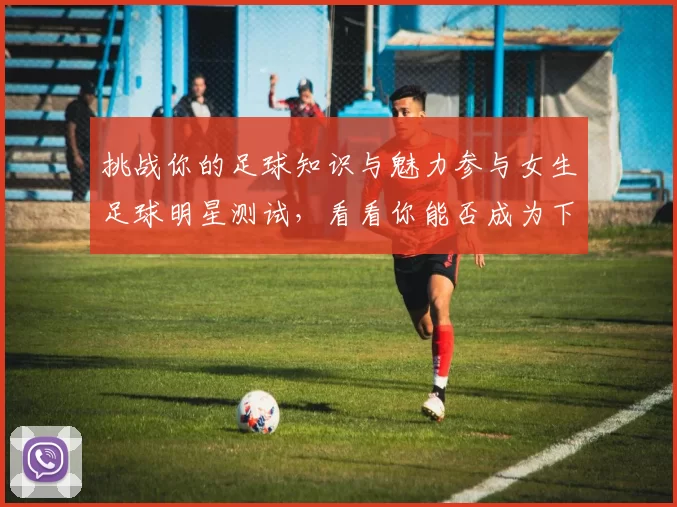 挑战你的足球知识与魅力参与女生足球明星测试，看看你能否成为下一个足球女神