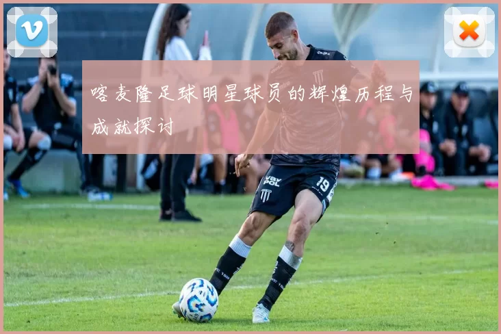 喀麦隆足球明星球员的辉煌历程与成就探讨