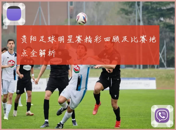 贵阳足球明星赛精彩回顾及比赛地点全解析