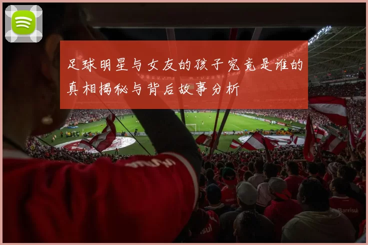 足球明星与女友的孩子究竟是谁的真相揭秘与背后故事分析