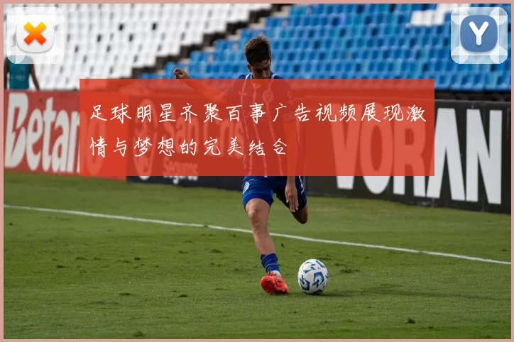 足球明星齐聚百事广告视频展现激情与梦想的完美结合
